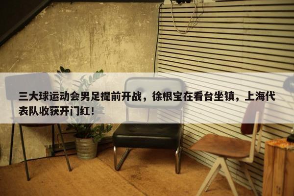 三大球运动会男足提前开战，徐根宝在看台坐镇，上海代表队收获开门红！