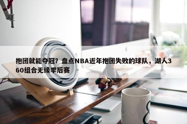 抱团就能夺冠？盘点NBA近年抱团失败的球队，湖人360组合无缘季后赛