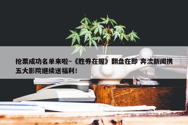 抢票成功名单来啦~《胜券在握》翻盘在即 奔流新闻携五大影院继续送福利！