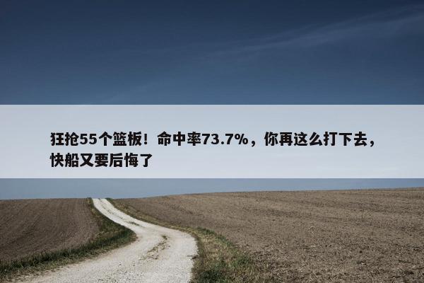 狂抢55个篮板！命中率73.7%，你再这么打下去，快船又要后悔了