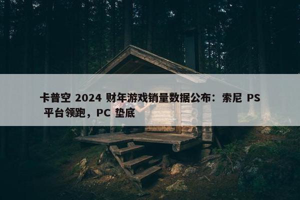 卡普空 2024 财年游戏销量数据公布：索尼 PS 平台领跑，PC 垫底