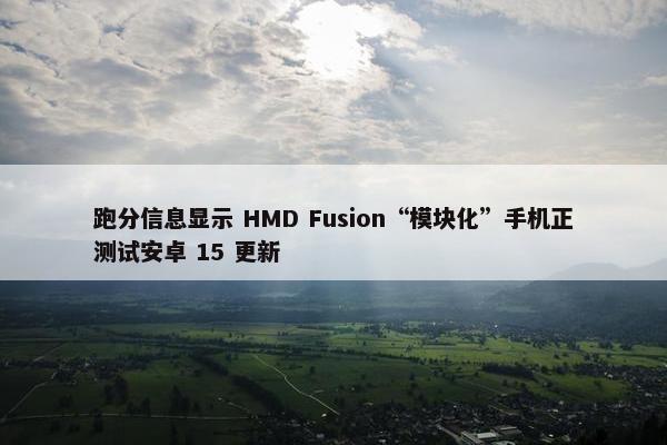 跑分信息显示 HMD Fusion“模块化”手机正测试安卓 15 更新