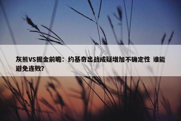 灰熊VS掘金前瞻：约基奇出战成疑增加不确定性 谁能避免连败？