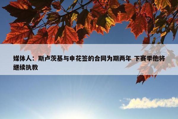 媒体人：斯卢茨基与申花签的合同为期两年 下赛季他将继续执教