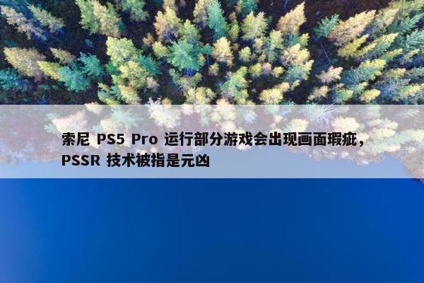 索尼 PS5 Pro 运行部分游戏会出现画面瑕疵，PSSR 技术被指是元凶