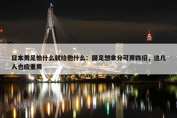 日本男足怕什么就给他什么：国足想拿分可用四招，这几人也应重用