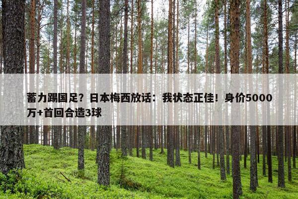 蓄力踢国足？日本梅西放话：我状态正佳！身价5000万+首回合造3球