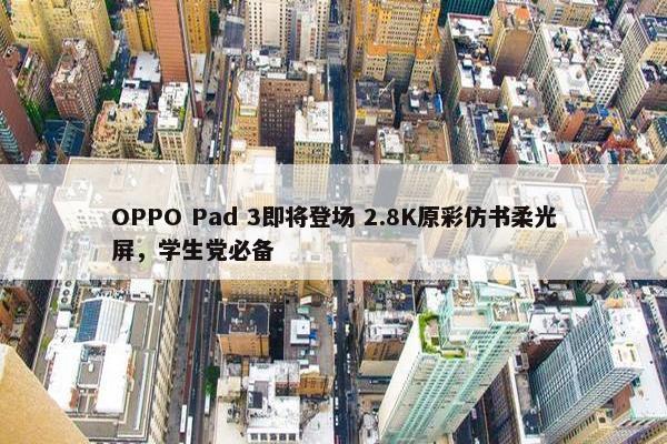 OPPO Pad 3即将登场 2.8K原彩仿书柔光屏，学生党必备