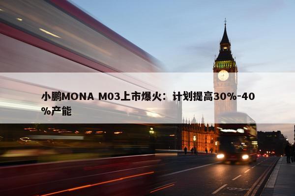 小鹏MONA M03上市爆火：计划提高30%-40%产能