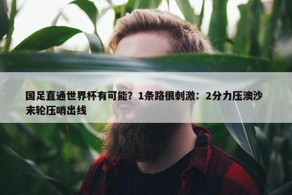 国足直通世界杯有可能？1条路很刺激：2分力压澳沙 末轮压哨出线