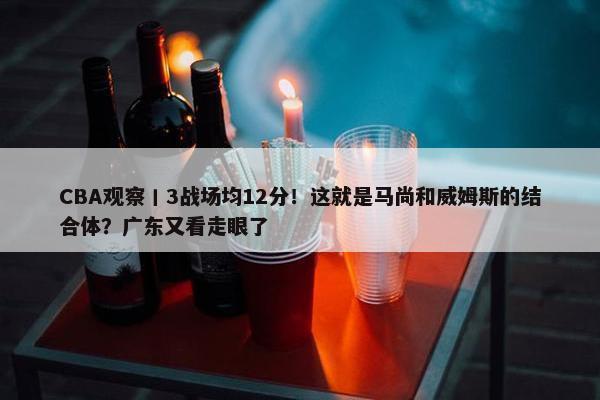 CBA观察丨3战场均12分！这就是马尚和威姆斯的结合体？广东又看走眼了