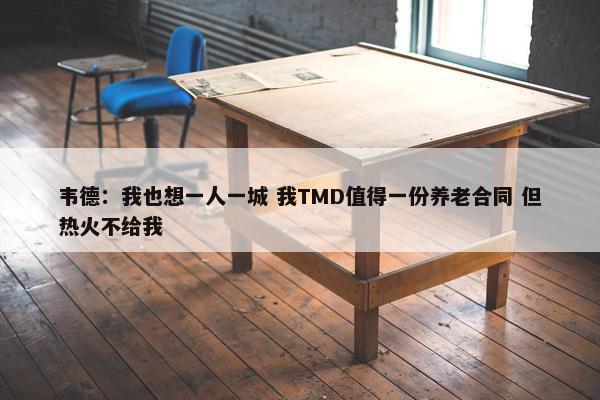 韦德：我也想一人一城 我TMD值得一份养老合同 但热火不给我