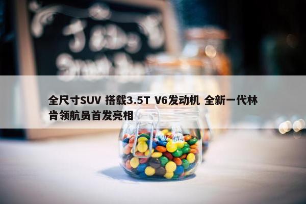 全尺寸SUV 搭载3.5T V6发动机 全新一代林肯领航员首发亮相