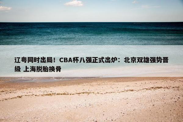 辽粤同时出局！CBA杯八强正式出炉：北京双雄强势晋级 上海脱胎换骨