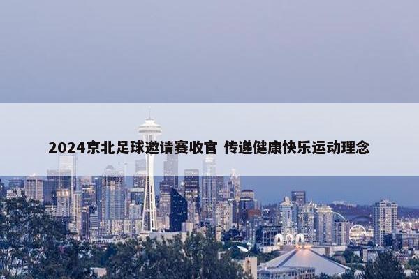 2024京北足球邀请赛收官 传递健康快乐运动理念