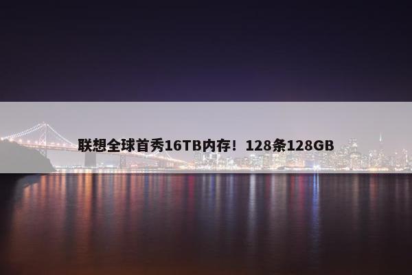 联想全球首秀16TB内存！128条128GB