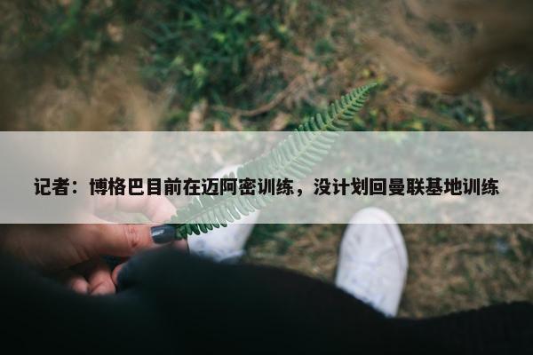 记者：博格巴目前在迈阿密训练，没计划回曼联基地训练