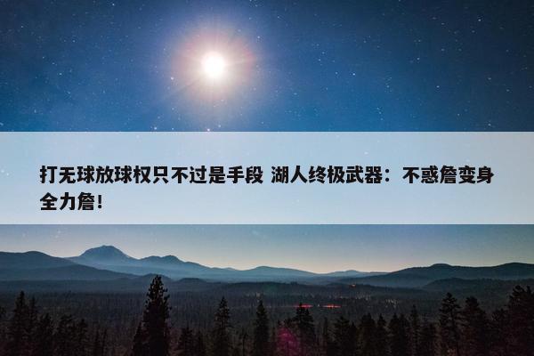 打无球放球权只不过是手段 湖人终极武器：不惑詹变身全力詹！