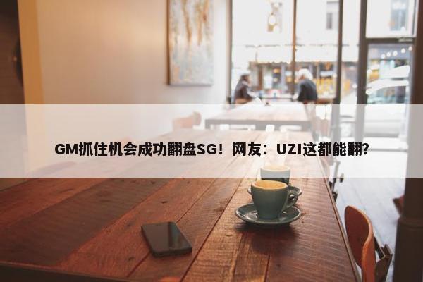 GM抓住机会成功翻盘SG！网友：UZI这都能翻？