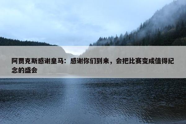 阿贾克斯感谢皇马：感谢你们到来，会把比赛变成值得纪念的盛会