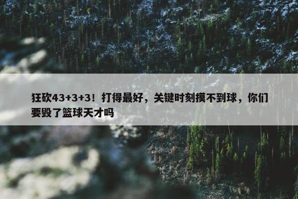 狂砍43+3+3！打得最好，关键时刻摸不到球，你们要毁了篮球天才吗