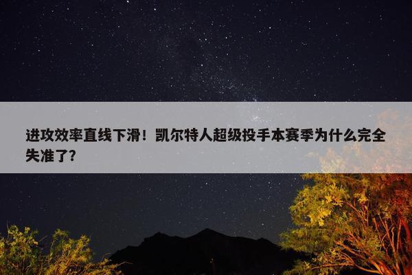 进攻效率直线下滑！凯尔特人超级投手本赛季为什么完全失准了？