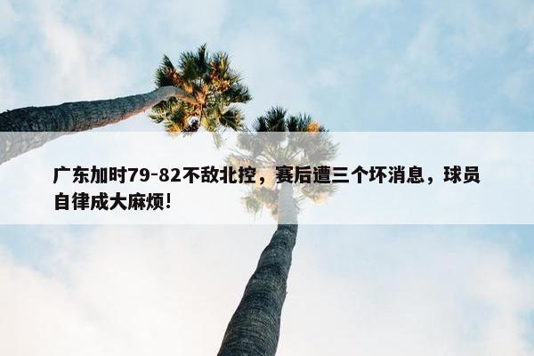 广东加时79-82不敌北控，赛后遭三个坏消息，球员自律成大麻烦!