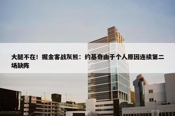 大腿不在！掘金客战灰熊：约基奇由于个人原因连续第二场缺阵