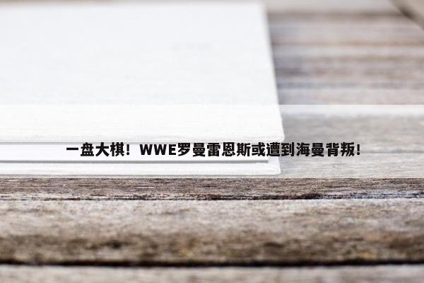 一盘大棋！WWE罗曼雷恩斯或遭到海曼背叛！