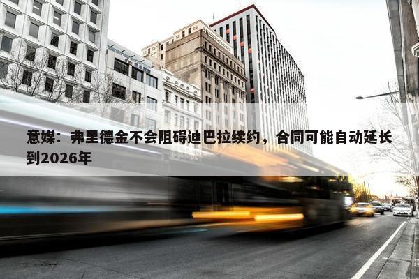 意媒：弗里德金不会阻碍迪巴拉续约，合同可能自动延长到2026年