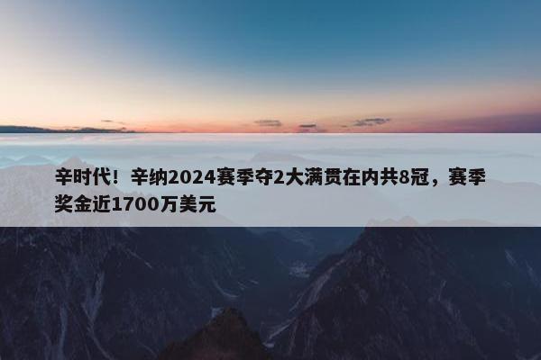 辛时代！辛纳2024赛季夺2大满贯在内共8冠，赛季奖金近1700万美元