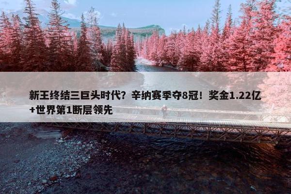 新王终结三巨头时代？辛纳赛季夺8冠！奖金1.22亿+世界第1断层领先