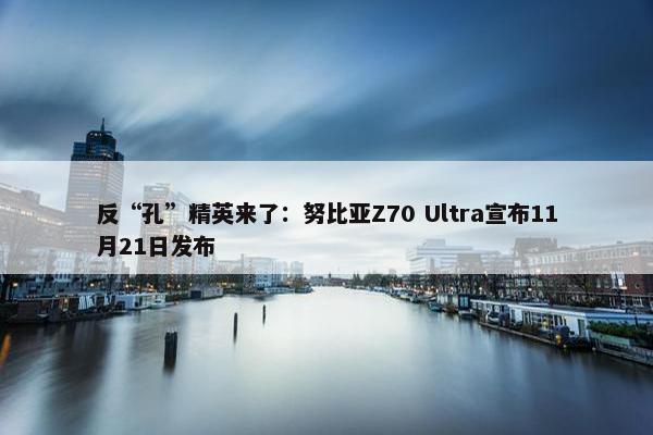 反“孔”精英来了：努比亚Z70 Ultra宣布11月21日发布