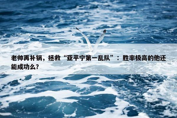 老帅再补锅，拯救“亚平宁第一乱队”：胜率极高的他还能成功么？