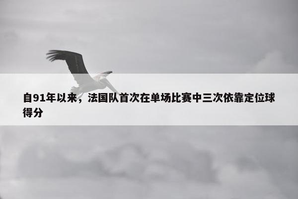 自91年以来，法国队首次在单场比赛中三次依靠定位球得分