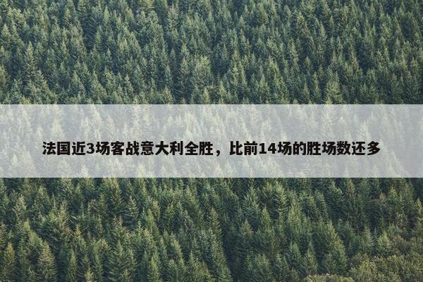 法国近3场客战意大利全胜，比前14场的胜场数还多