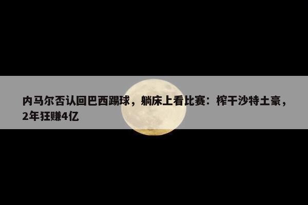 内马尔否认回巴西踢球，躺床上看比赛：榨干沙特土豪，2年狂赚4亿