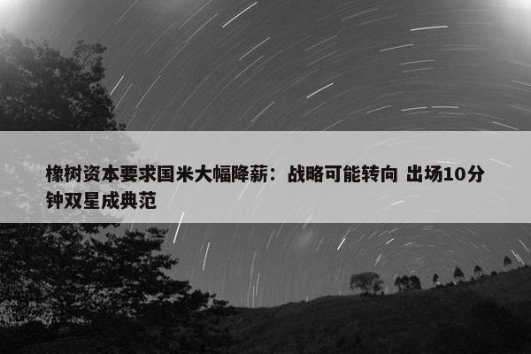 橡树资本要求国米大幅降薪：战略可能转向 出场10分钟双星成典范