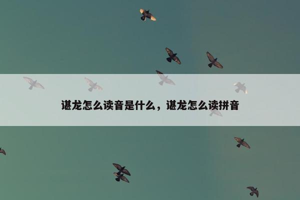 谌龙怎么读音是什么，谌龙怎么读拼音