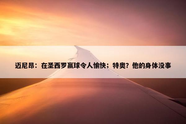 迈尼昂：在圣西罗赢球令人愉快；特奥？他的身体没事