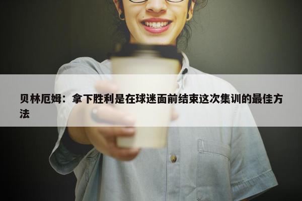 贝林厄姆：拿下胜利是在球迷面前结束这次集训的最佳方法