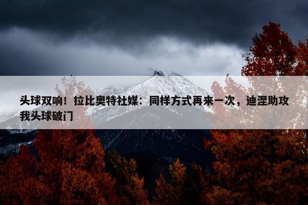 头球双响！拉比奥特社媒：同样方式再来一次，迪涅助攻我头球破门