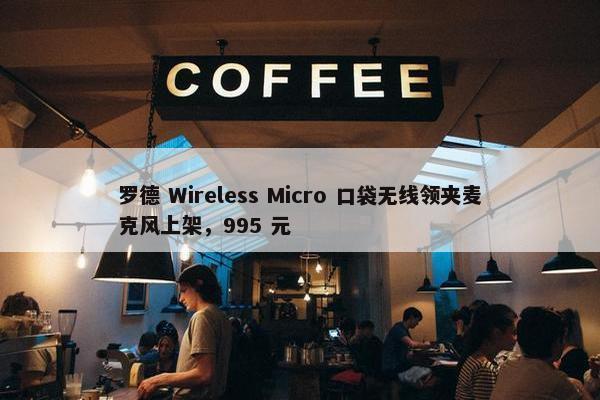 罗德 Wireless Micro 口袋无线领夹麦克风上架，995 元