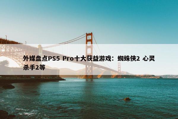 外媒盘点PS5 Pro十大获益游戏：蜘蛛侠2 心灵杀手2等