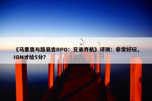 《马里奥与路易吉RPG：兄弟齐航》评测：非常好玩，IGN才给5分？