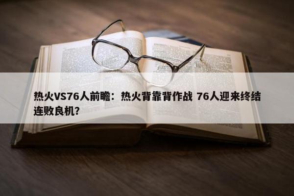 热火VS76人前瞻：热火背靠背作战 76人迎来终结连败良机？