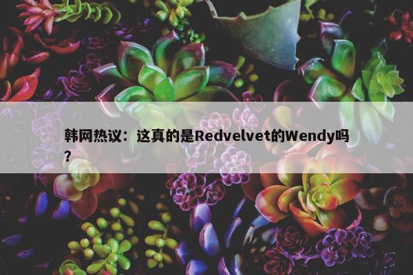 韩网热议：这真的是Redvelvet的Wendy吗？