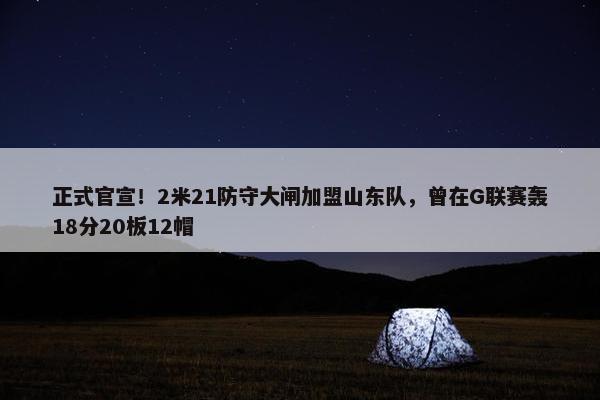 正式官宣！2米21防守大闸加盟山东队，曾在G联赛轰18分20板12帽