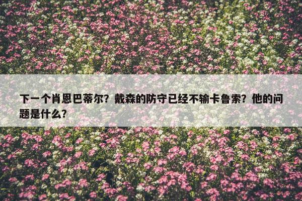 下一个肖恩巴蒂尔？戴森的防守已经不输卡鲁索？他的问题是什么？