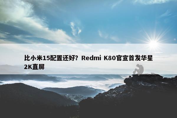 比小米15配置还好？Redmi K80官宣首发华星2K直屏